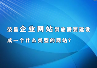 榮昌企業(yè)網(wǎng)站到底需要建設(shè)成一個什么類型的網(wǎng)站？